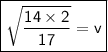 \boxed{\sf{ \sqrt{\dfrac{14 \times 2}{17}}= v}}