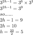 {3}^{2h - 1}  =  {3}^{6}  \times {3}^{3}  \\  {3}^{2h - 1}  =  {3}^{9}  \\ so...... \\ 2h - 1 = 9 \\ 2h = 10 \\ h =  \frac{10}{2}  = 5