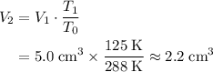 \begin{aligned} V_2 &= V_1 \cdot \frac{T_1}{T_0} \\ &= 5.0\; \rm cm^3 \times \frac{125\; \rm K}{288\; \rm K} \approx 2.2\; \rm cm^{3} \end{aligned}