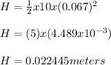 H = \frac{1}{2} x 10 x (0.067)^2\\\\H = (5)x(4.489x10^{-3})\\\\H = 0.022445 meters