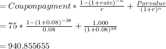 = Coupon payment * \frac{1 - ( 1 + rate)^{-n} }{r} + \frac{Par value}{(1 + r)^{n} } \\\\= 75 * \frac{1 - ( 1 + 0.08)^{-38} }{0.08} + \frac{1,000}{(1 + 0.08)^{38} }\\\\= 940.855655