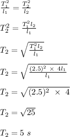 \frac{T_1^2}{l_1}  = \frac{T_2^2}{l_2} \\\\T_2^2 = \frac{T_1^2 l_2}{l_1} \\\\T_2 = \sqrt{\frac{T_1^2 l_2}{l_1}} \\\\  T_2 = \sqrt{\frac{(2.5)^2 \ \times \ 4l_1}{l_1}}\\\\  T_2 =\sqrt{(2.5)^2 \ \times \ 4}\\\\T_2 = \sqrt{25} \\\\T_2 = 5\ s