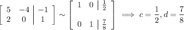\left[\begin{array}{cc|c}5&-4&-1\\2&0&1\end{array}\right]\sim\left[\begin{array}{cc|c}1&0&\frac12\\\\0&1&\frac78\end{array}\right]\implies c=\dfrac12,d=\dfrac78