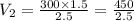 V_2 =  \frac{300 \times 1.5}{2.5}  =  \frac{450}{2.5} \\