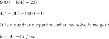 9000=b(4b-20)\\\\4b^2-20b-9000=0\\\\\text{It is a quadratic equation, when we solve it we get :}\\\\b=50,-45\ feet