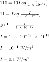 110 = 10 Log[\frac{I}{1 \ \times \ 10^{-12}} ]\\\\11 = Log[\frac{I}{1 \ \times \ 10^{-12}} ]\\\\10^{11} = \frac{I}{1 \ \times \ 10^{-12}} \\\\I = 1 \ \times \ 10^{-12} \  \times \ 10^{11}\\\\I = 10^{-1} \ W/m^2\\\\I = 0.1 \ W/m^2