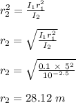 r_2 ^2 = \frac{I_1r_1^2}{I_2} \\\\r_2 = \sqrt{\frac{I_1r_1^2}{I_2} }\\\\r_2 =  \sqrt{\frac{0.1 \ \times \ 5^2}{10^{-2.5}}}\\\\r_2 = 28.12 \ m