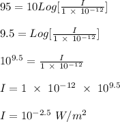 95 = 10 Log[\frac{I}{1 \ \times \ 10^{-12}} ]\\\\9.5 = Log[\frac{I}{1 \ \times \ 10^{-12}} ]\\\\10^{9.5} = \frac{I}{1 \ \times \ 10^{-12}} \\\\I = 1 \ \times \ 10^{-12} \  \times \ 10^{9.5}\\\\I = 10^{-2.5} \ W/m^2\\\\
