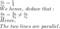 \frac{c_1}{c_2}= \frac{1}{4} \\We\ hence,\ deduce\ that :\\\frac{a_1}{a_2}=\frac{b_1}{b_2}\neq \frac{c_1}{c_2}\\Hence,\\The\ two\ lines\ are\ parallel.