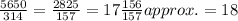 \frac{5650}{314}=\frac{2825}{157}=17\frac{156}{157} approx. = 18