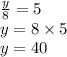 \frac{y}{8}  = 5 \\ y = 8 \times 5 \\ y = 40