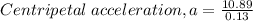 Centripetal \; acceleration, a = \frac {10.89}{0.13}