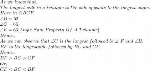 As\ we\ know\ that,\\The\ longest\ side\ in\ a\ triangle\ is\ the\ side\ opposite\ to\ the\ largest\ angle.\\Here\ in\ \triangle BCF,\\\angle B=52\\\angle C=65\\\angle F=63 [Angle\ Sum\ Property\ Of\ A\ Triangle]\\Hence,\\As\ we\ can\ observe\ that\ \angle C\ is\ the\ largest\ followed\ be\ \angle\ F\ and\ \angle B. \\BF\ is\ the\ longest side\ followed\ by\ BC\ and\ CF.\\Hence, \\BFBCCF\\Or,\\CF