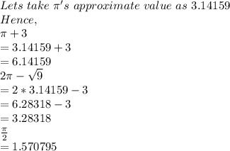 Lets\ take\ \pi 's\ approximate\ value\ as\ 3.14159\\Hence,\\ \pi +3\\=3.14159+3\\=6.14159\\2\pi -\sqrt{9} \\=2*3.14159-3\\=6.28318-3\\=3.28318\\\frac{\pi }{2} \\=1.570795\\
