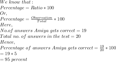 We\ know\ that:\\Percentage = Ratio*100\\Or,\\Percentage=\frac{Observation}{Total}*100\\Here,\\No. of\ answers\ Amiya\ gets\ correct=19\\Total\ no.\ of\ answers\ in\ the\ test=20\\Hence,\\Percentage\ of\ answers\ Amiya\ gets\ correct= \frac{19}{20}*100\\=19*5\\=95\ percent\\