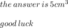 the \: answer \: is \: 5cm {}^{3}  \\  \\ good \: luck