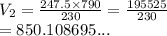 V_2 =  \frac{247.5 \times 790}{230}  =  \frac{195525}{230}  \\  = 850.108695...