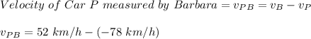 Velocity\ of\ Car\ P\ measured\ by\ Barbara = v_{PB} = v_{B}-v_{P}\\\\v_{PB} = 52\ km/h-(-78\ km/h)