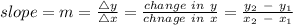 slope = m = \frac{\triangle y}{\triangle x} = \frac{change~in~y}{chnage~in~x} = \frac{y_2 ~ - ~ y_1}{x_2 ~ - ~ x_1}