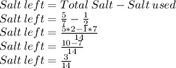Salt\: left = Total\: Salt - Salt\: used\\Salt\: left = \frac{5}{7}-\frac{1}{2}\\Salt\: left =\frac{5*2-1*7}{14}   \\Salt\: left =\frac{10-7}{14}   \\Salt\: left =\frac{3}{14}
