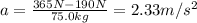 a = \frac{365 N - 190 N}{75.0 kg} = 2.33 m/s^{2}