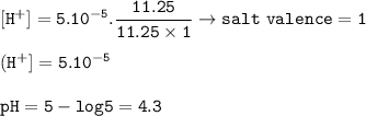 \tt [H^+]=5.10^{-5}.\dfrac{11.25}{11.25\times 1}\rightarrow salt~valence=1\\\\(H^+]=5.10^{-5}\\\\pH=5-log5=4.3