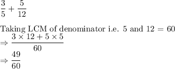 \dfrac{3}{5}  + \dfrac{5}{12}\\\\\text{Taking LCM of denominator i.e. 5 and 12 = 60}\\\Rightarrow \dfrac{3\times 12 + 5\times 5}{60}\\\Rightarrow \dfrac{49}{60}