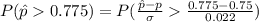 P( \^ p    0.775 ) =  P( \frac{\^ p  -  p }{ \sigma }    \frac{0.775 - 0.75 }{ 0.022} )
