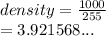 density =  \frac{1000}{255}  \\  = 3.921568...