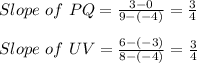 Slope\ of\ PQ=\frac{3-0}{9-(-4)}=\frac{3}{4}  \\\\Slope\ of\ UV=\frac{6-(-3)}{8-(-4)}=\frac{3}{4}