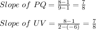 Slope\ of\ PQ=\frac{8-1}{9-1}=\frac{7}{8}  \\\\Slope\ of\ UV=\frac{8-1}{2-(-6)}=\frac{7}{8}