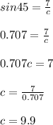 sin 45=\frac{7}{c}\\\\0.707=\frac{7}{c}\\\\0.707c=7\\\\c=\frac{7}{0.707}\\\\c =9.9\\