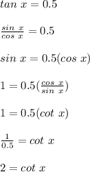 tan\ x = 0.5\\\\\frac{sin\ x}{cos\ x}=0.5\\\\sin\ x=0.5(cos\ x)\\\\1=0.5(\frac{cos\ x}{sin\ x})\\\\1=0.5(cot\ x)\\\\\frac{1}{0.5}=cot\ x\\\\2=cot\ x   \\
