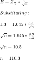E=Z_\frac{\alpha}{2}*\frac{\sigma}{\sqrt{n} }  \\\\Substituting:\\\\1.3=1.645*\frac{8.3}{\sqrt{n} }\\\\\sqrt{n}=  1.645*\frac{8.3}{1.3}\\\\\sqrt{n} =10.5\\\\n=110.3