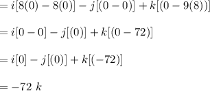 =i[8(0)-8(0)]-j[(0-0)]+k[(0-9(8))]\\\\=i[0-0]-j[(0)]+k[(0-72)]\\\\=i[0]-j[(0)]+k[(-72)]\\\\=-72 \ k