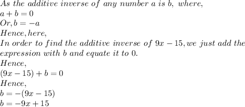 As\ the\ additive\ inverse\ of\ any\ number\ a\ is\ b,\ where,\\a+b=0\\Or, b=-a\\Hence, here, \\In\ order\ to\ find\ the\ additive\ inverse\ of\ 9x-15, we\ just\ add\ the\\ expression\ with\ b\ and\ equate\ it\ to\ 0.\\Hence,\\(9x-15)+b=0\\Hence,\\b=-(9x-15)\\b=-9x+15