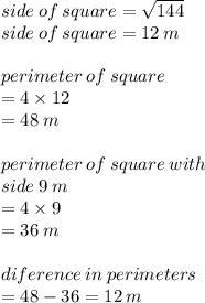 side \: of \: square =  \sqrt{144}  \\side \: of \: square    = 12 \: m \\  \\ perimeter \: of \: square \:   \\ = 4 \times 12  \\ = 48 \: m \\  \\ perimeter \: of \: square \: with \:  \\ side \: 9 \: m \\  = 4 \times 9 \\  = 36 \: m \\  \\ diference \: in \: perimeters \\  = 48 - 36 = 12 \: m