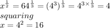 x^{\frac{1}{2} }=64^{\frac{1}{3 } }=(4^3)^{\frac{1}{3} }=4^{3 \times \frac{1}{3} }=4 \\squaring\\x=4^2=16