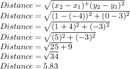 Distance=\sqrt{(x_2-x_1)^+(y_2-y_1)^2}\\Distance=\sqrt{(1-(-4))^2+(0-3)^2} \\Distance=\sqrt{(1+4)^2+(-3)^2} \\Distance=\sqrt{(5)^2+(-3)^2} \\Distance=\sqrt{25+9}\\Distance=\sqrt{34}\\ Distance=5.83