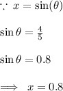 \because \: x = \sin (\theta) \\  \\  \sin \theta =  \frac{4}{5}  \\  \\  \sin \theta = 0.8 \\   \\  \implies \: x = 0.8