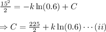 \frac{15^2}{2}=-k\ln(0.6) + C \\\\\Rightarrow C=\frac{225}{2} + k\ln(0.6) \cdots(ii)