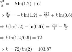 \frac{9^2}{2}=-k\ln(1.2) + C \\\\\Rightarrow \frac{81}{2} = -k\ln(1.2) + \frac{225}{2} + k\ln(0.6) \\\\\Rightarrow k(\ln(1.2) - \ln(0.6))= \frac{225}{2}-\frac{81}{2} \\\\\Rightarrow k\ln(1.2/0.6)= 72 \\\\\Rightarrow k = 72 / ln(2)=103.87