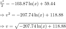 \frac{v^2}{2}=-103.87\ln(x) + 59.44 \\\\\Rightarrow v^2=-207.74\ln(x) + 118.88 \\\\\Rightarrow v = \sqrt{-207.74\ln(x) + 118.88}