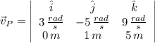 \vec v_{P} = \left|\begin{array}{ccc}\hat{i}&\hat{j}&\hat{k}\\3\,\frac{rad}{s} &-5\,\frac{rad}{s} &9\,\frac{rad}{s} \\0\,m&1\,m&5\,m\end{array}\right|