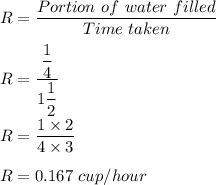 R=\dfrac{Portion\ of \ water \ filled }{Time\ taken}\\\\R = \dfrac{\dfrac{1}{4}}{1\dfrac{1}{2}}\\\\R= \dfrac{1\times 2}{4\times 3}\\\\R = 0.167 \ cup/hour