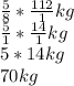\frac{5}{8}*\frac{112}{1}kg\\\frac{5}{1}*\frac{14}{1}kg\\5 * 14kg\\70 kg