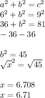 a^{2}  + b^{2}  = c^{2} \\6^{2}  + b^{2}  = 9^{2} \\36 + b^{2}  = 81\\-36                -36\\\\b^{2}  = 45\\\sqrt{x}^{2}  = \sqrt{45} \\\\x = 6.708\\x = 6.71