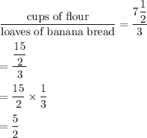 \dfrac{\text{cups of flour}}{\text{loaves of banana bread}}=\dfrac{7 \dfrac{1}{2}}{3}\\\\=\dfrac{\dfrac{15}{2}}{3}\\\\=\dfrac{15}{2}\times \dfrac{1}{3}\\\\=\dfrac{5}{2}