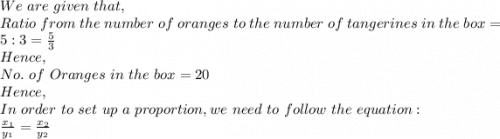 We\ are\ given\ that,\\Ratio\ from\ the\ number\ of\ oranges\ to\ the\ number\ of\ tangerines\ in\ the\ box=5:3=\frac{5}{3} \\Hence,\\No.\ of\ Oranges\ in\ the\ box=20\\Hence,\\In\ order\ to\ set\ up\ a\ proportion, we\ need\ to\ follow\ the\ equation:\\\frac{x_1}{y_1}=\frac{x_2}{y_2}  \\