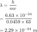 \lambda=\dfrac{h}{mv}\\\\=\dfrac{6.63\times 10^{-34}}{0.0459\times 63}\\\\=2.29\times 10^{-34}\ m